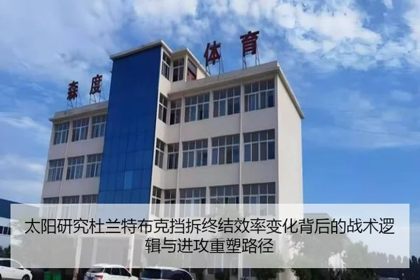 太阳研究杜兰特布克挡拆终结效率变化背后的战术逻辑与进攻重塑路径