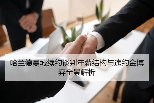 哈兰德曼城续约谈判年薪结构与违约金博弈全景解析