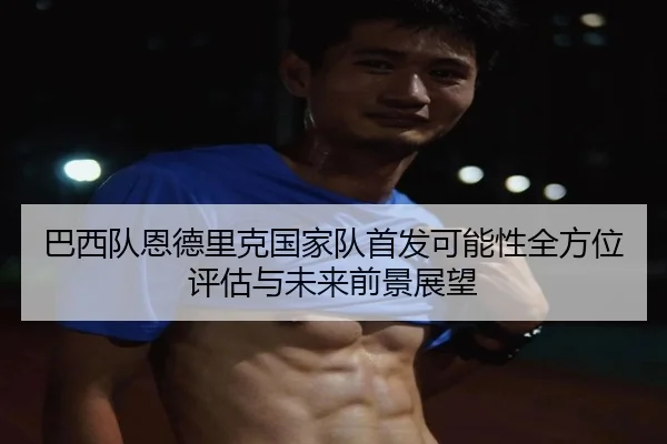 巴西队恩德里克国家队首发可能性全方位评估与未来前景展望（kaiyun）