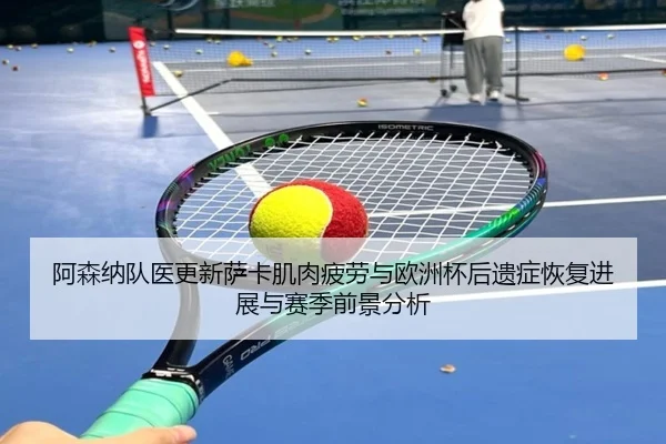 阿森纳队医更新萨卡肌肉疲劳与欧洲杯后遗症恢复进展与赛季前景分析（kaiyun）