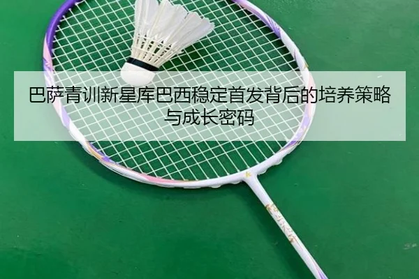 巴萨青训新星库巴西稳定首发背后的培养策略与成长密码 | kaiyun