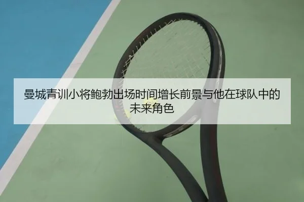 曼城青训小将鲍勃出场时间增长前景与他在球队中的未来角色