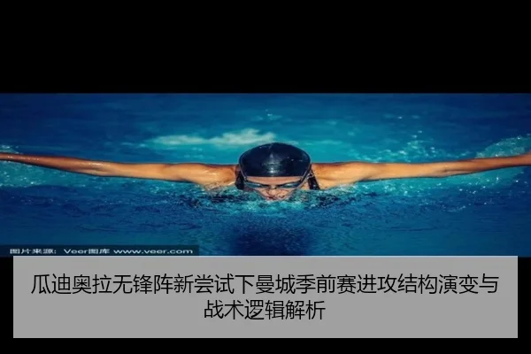 瓜迪奥拉无锋阵新尝试下曼城季前赛进攻结构演变与战术逻辑解析（kaiyun）