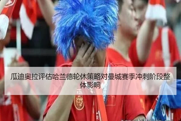 瓜迪奥拉评估哈兰德轮休策略对曼城赛季冲刺阶段整体影响 | kaiyun