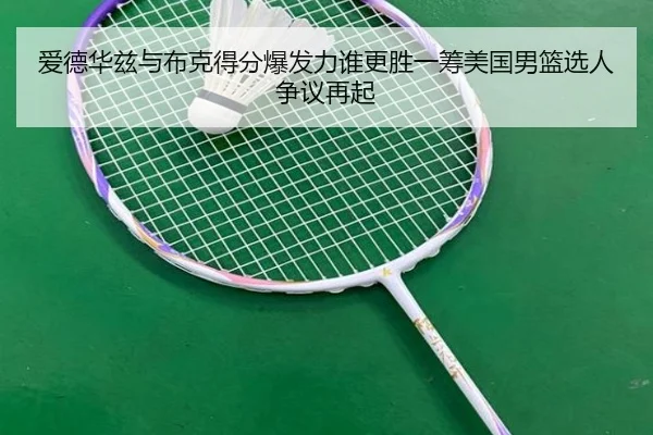 爱德华兹与布克得分爆发力谁更胜一筹美国男篮选人争议再起