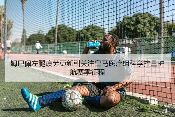 姆巴佩左腿疲劳更新引关注皇马医疗组科学控量护航赛季征程 | kaiyun