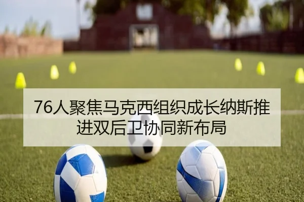 76人聚焦马克西组织成长纳斯推进双后卫协同新布局 | kaiyun