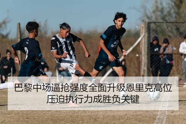 巴黎中场逼抢强度全面升级恩里克高位压迫执行力成胜负关键 | kaiyun