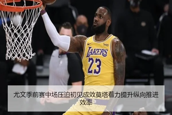 尤文季前赛中场压迫初见成效莫塔着力提升纵向推进效率 | kaiyun